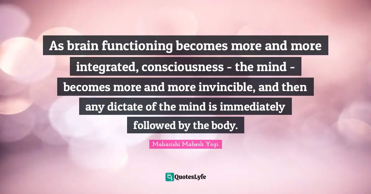 Invincible Quotes: "As brain functioning becomes more and more integrated, consciousness - the mind - becomes more and more invincible, and then any dictate of the mind is immediately followed by the body."