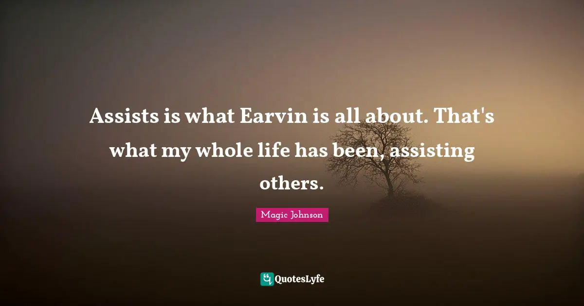 Magic Johnson Quotes: "Assists is what Earvin is all about. That's what my whole life has been, assisting others."