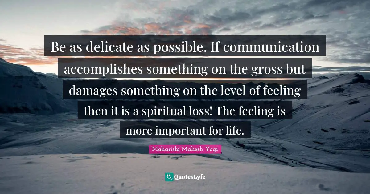 Maharishi Mahesh Yogi Quotes: "Be as delicate as possible. If communication accomplishes something on the gross but damages something on the level of feeling then it is a spiritual loss! The feeling is more important for life."