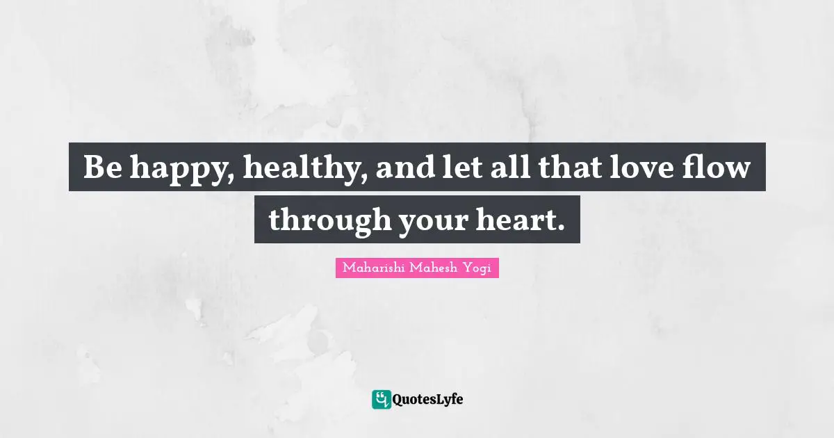 Be happy, healthy, and let all that love flow through your heart.