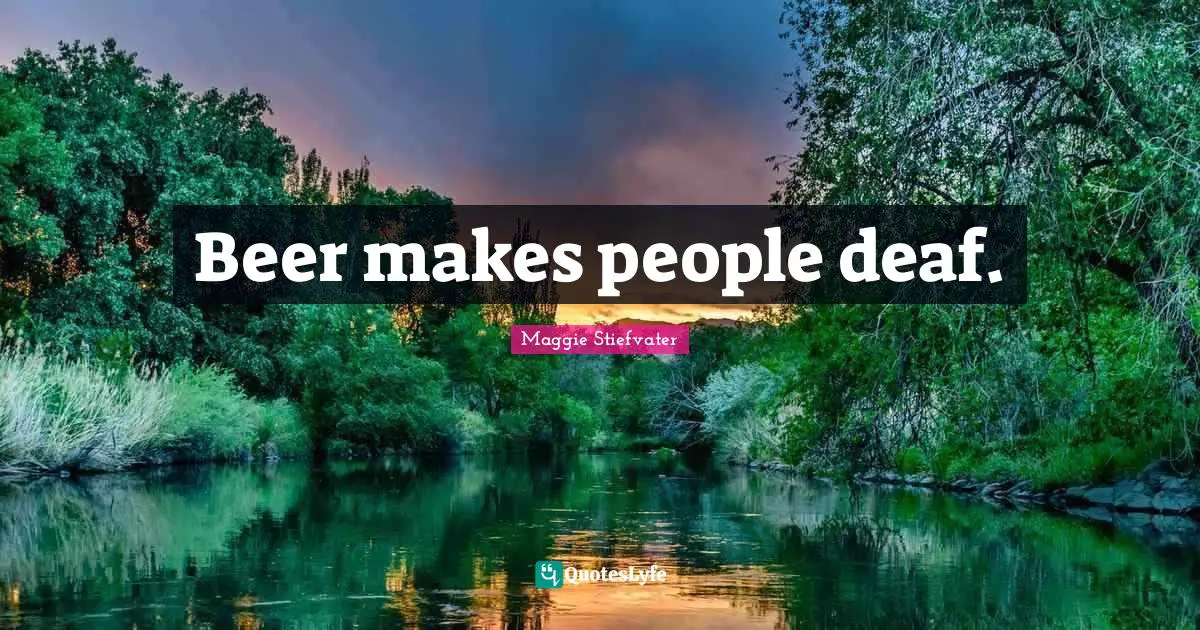 Beer makes people deaf.