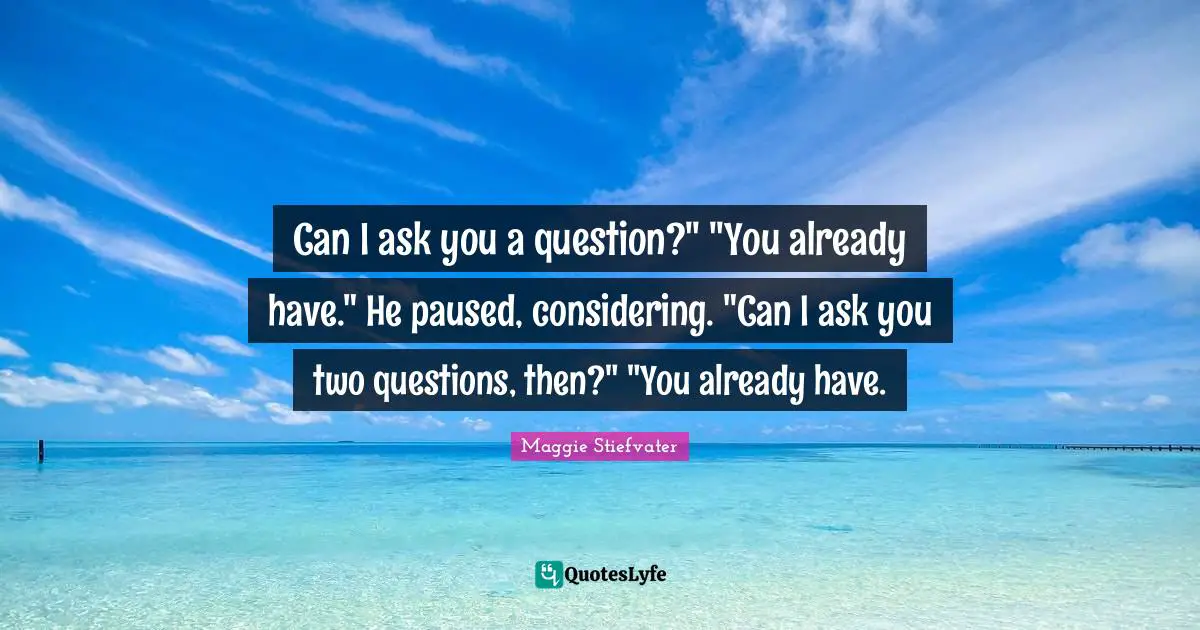 Can I ask you a question?" "You already have." He paused, considering. "Can I ask you two questions, then?" "You already have.