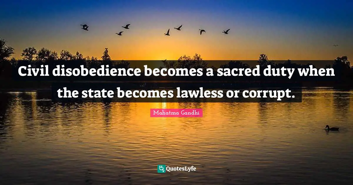 Civil disobedience becomes a sacred duty when the state becomes lawless or corrupt.