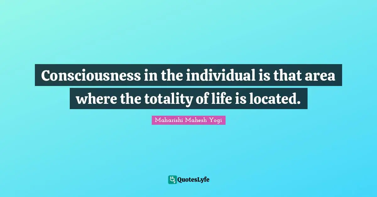 Consciousness in the individual is that area where the totality of life is located.