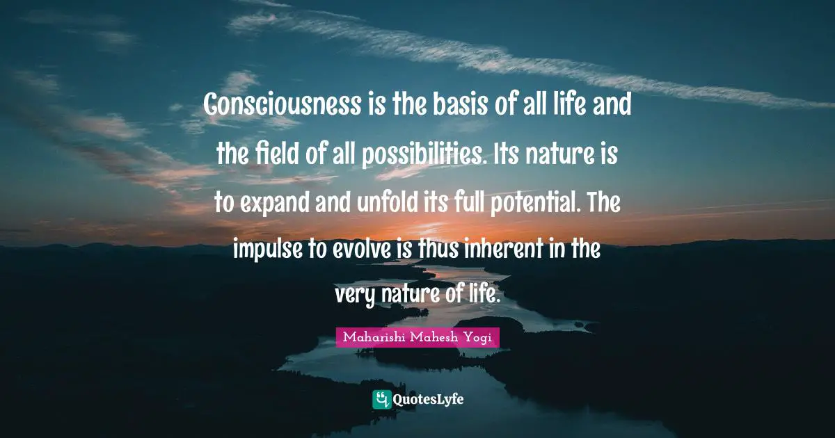 Maharishi Mahesh Yogi Quotes: "Consciousness is the basis of all life and the field of all possibilities. Its nature is to expand and unfold its full potential. The impulse to evolve is thus inherent in the very nature of life."