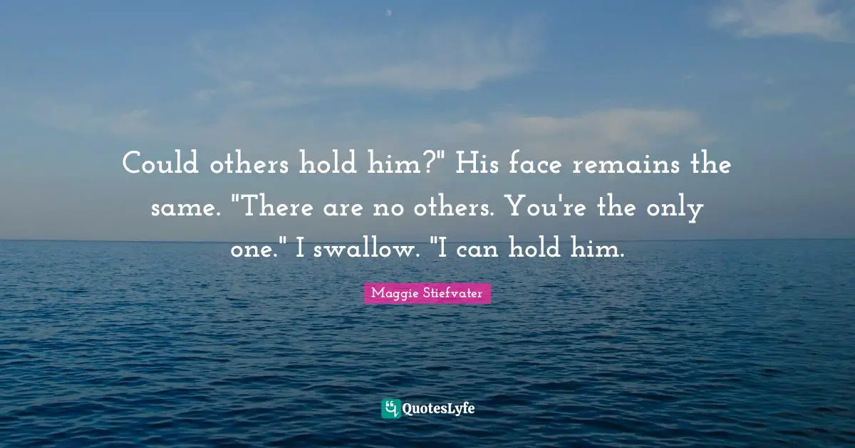 Could others hold him?" His face remains the same. "There are no others. You're the only one." I swallow. "I can hold him.