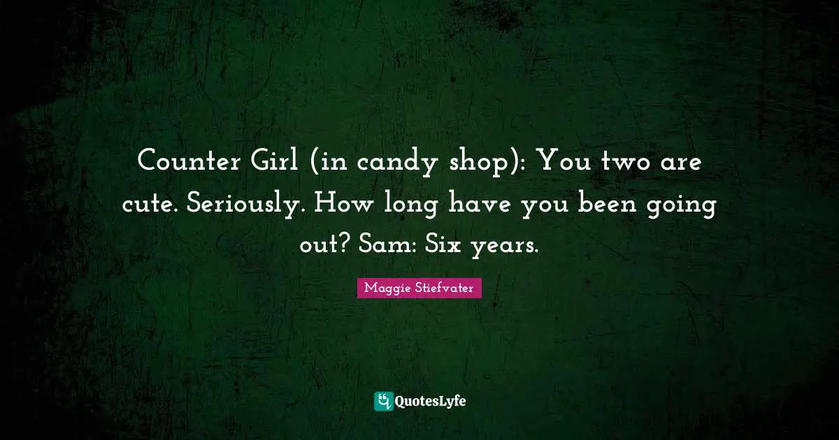 Counter Girl (in candy shop): You two are cute. Seriously. How long have you been going out? Sam: Six years.