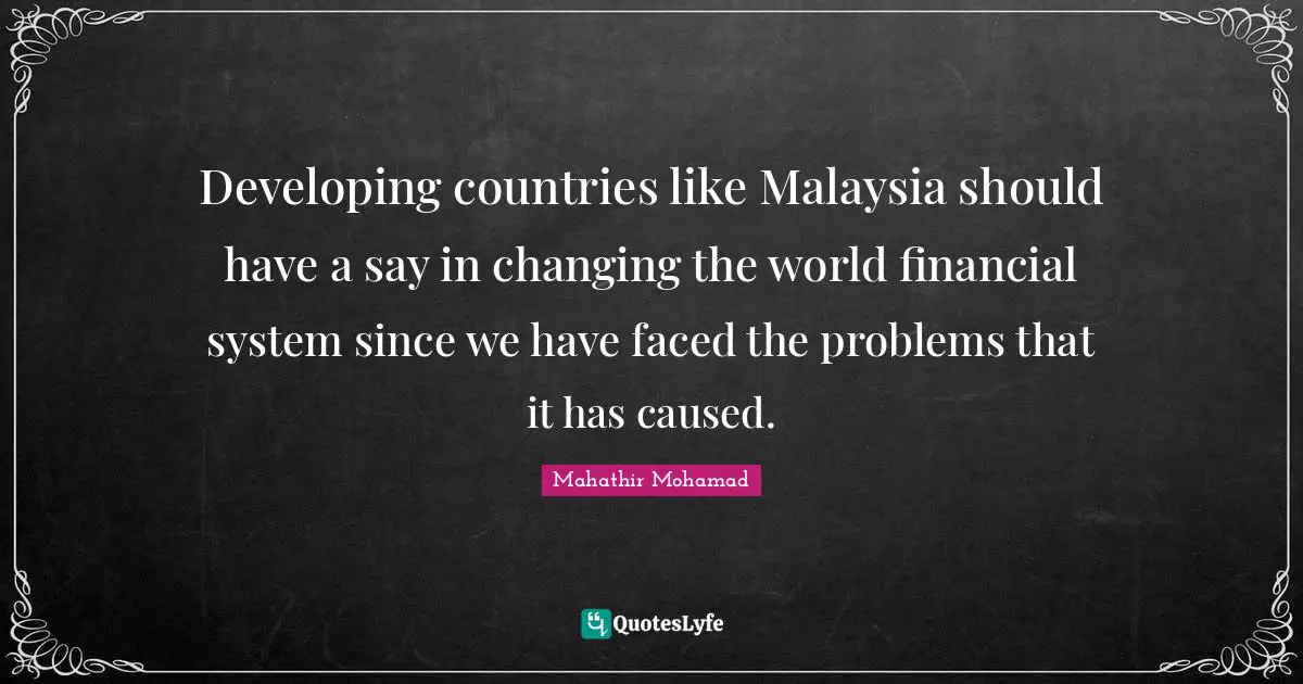 Developing countries like Malaysia should have a say in changing the world financial system since we have faced the problems that it has caused.