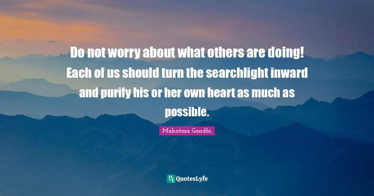 Do not worry about what others are doing! Each of us should turn the searchlight inward and purify his or her own heart as much as possible.