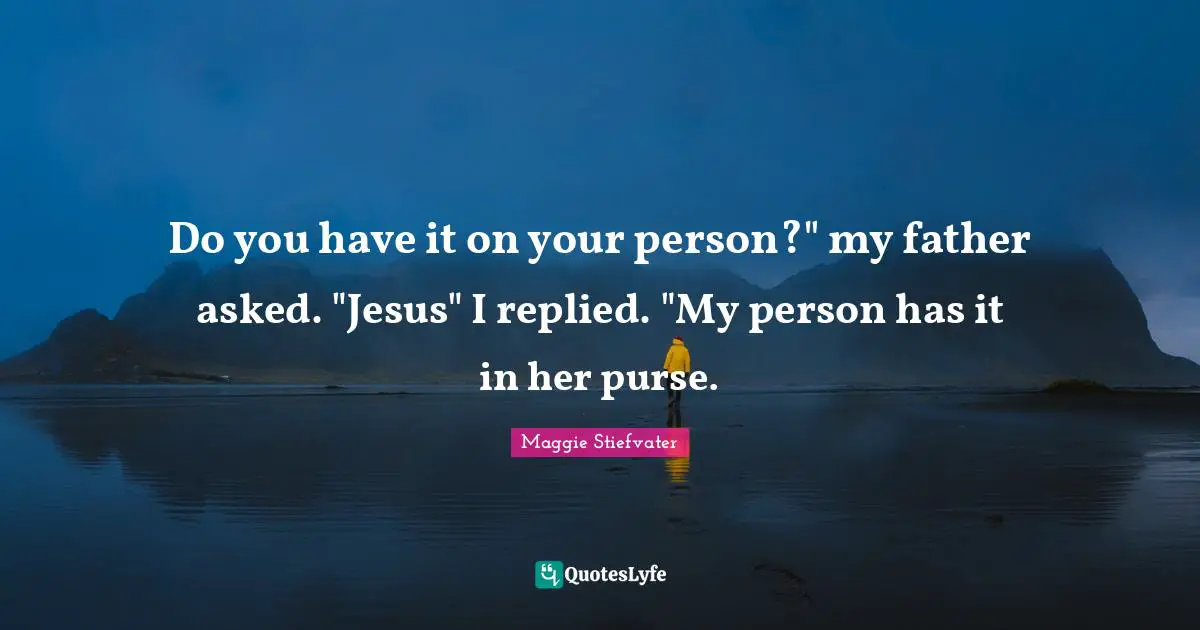 Do you have it on your person?" my father asked. "Jesus" I replied. "My person has it in her purse.