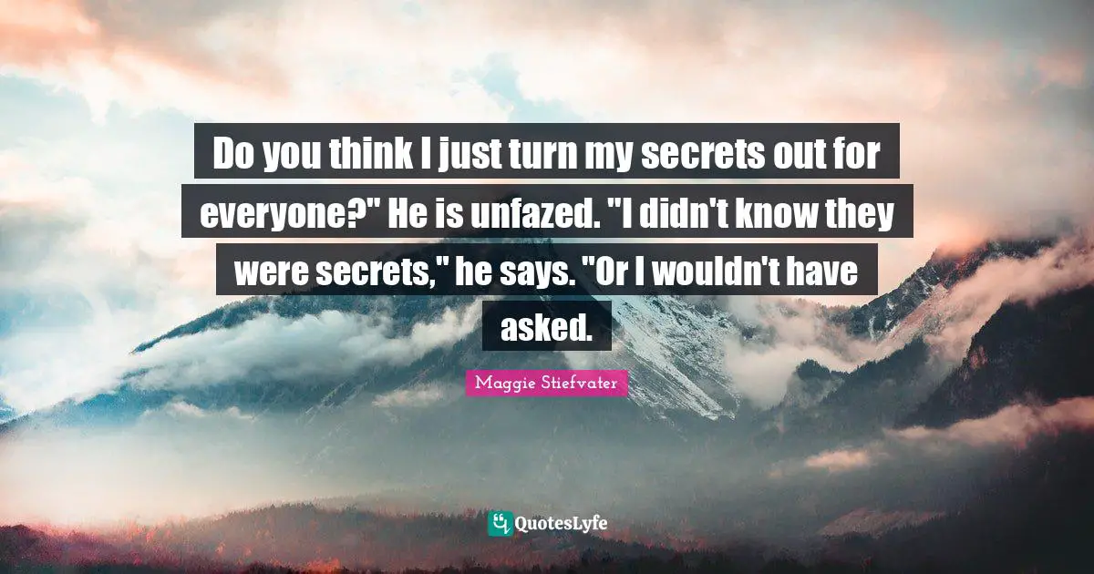 Do you think I just turn my secrets out for everyone?" He is unfazed. "I didn't know they were secrets," he says. "Or I wouldn't have asked.
