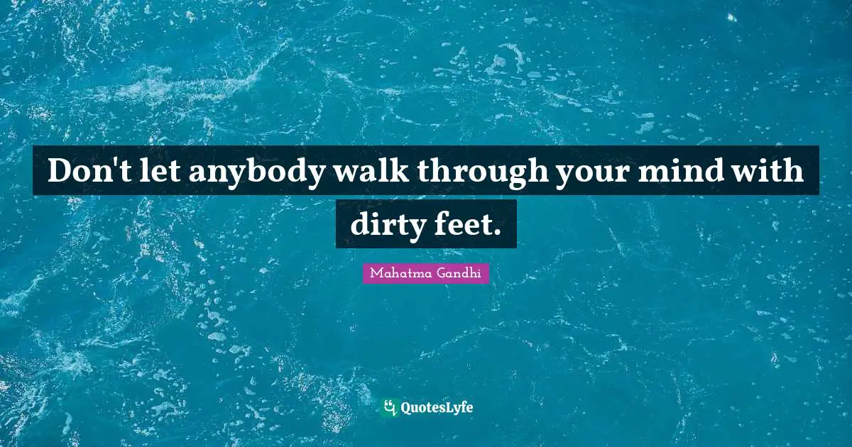 Don't let anybody walk through your mind with dirty feet.