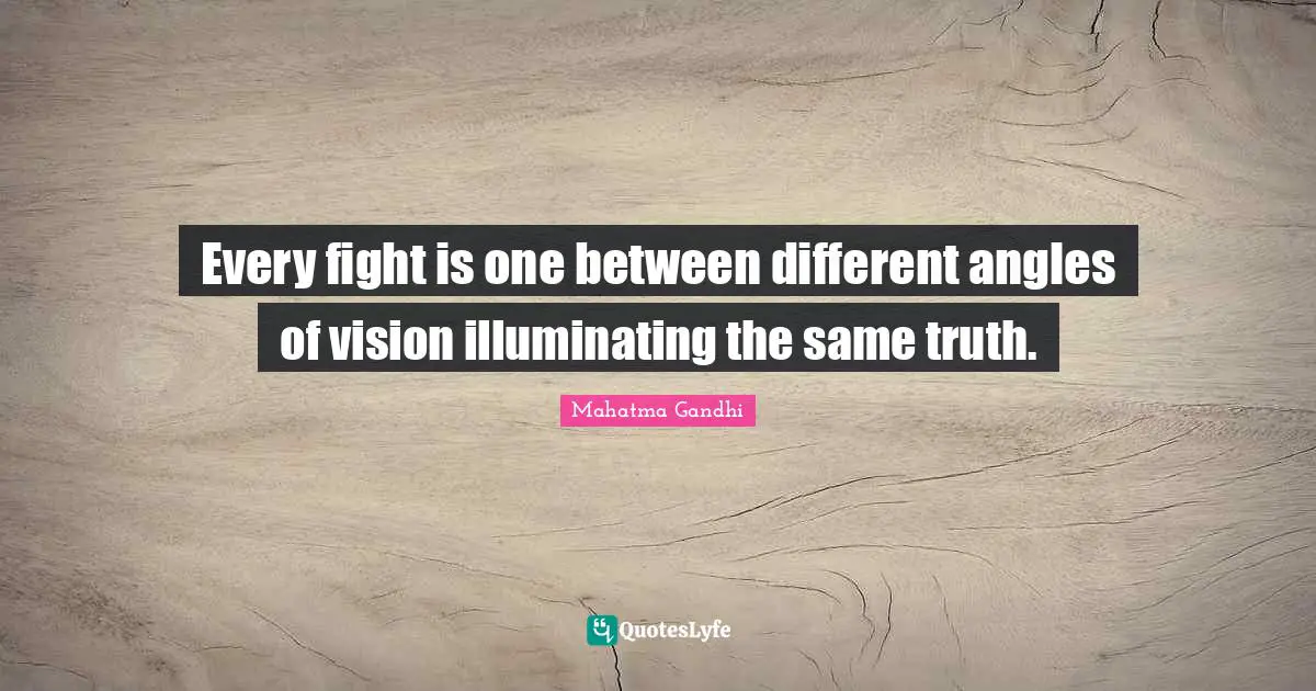 Every fight is one between different angles of vision illuminating the same truth.