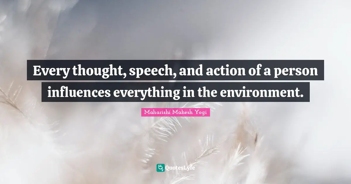 Maharishi Mahesh Yogi Quotes: "Every thought, speech, and action of a person influences everything in the environment."