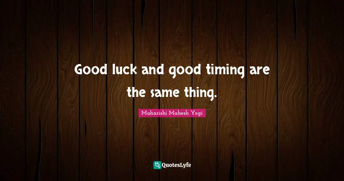 Good luck and good timing are the same thing.