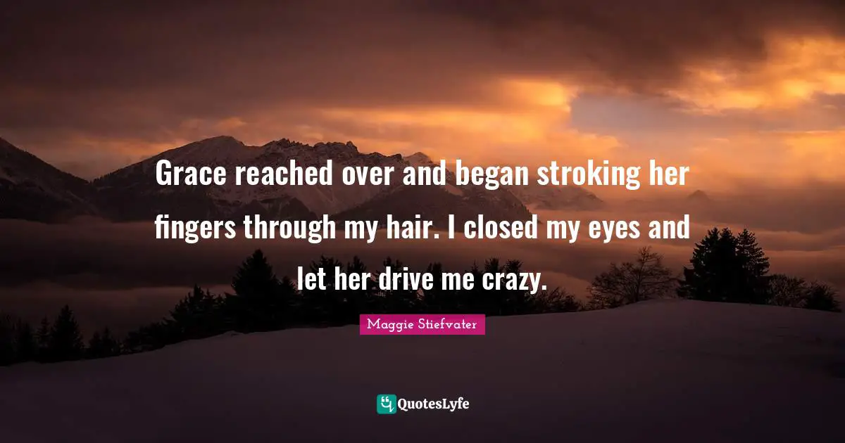 Grace reached over and began stroking her fingers through my hair. I closed my eyes and let her drive me crazy.