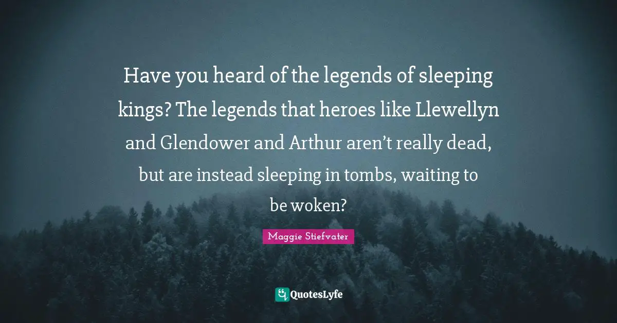 Arthur Quotes: "Have you heard of the legends of sleeping kings? The legends that heroes like Llewellyn and Glendower and Arthur aren’t really dead, but are instead sleeping in tombs, waiting to be woken?"