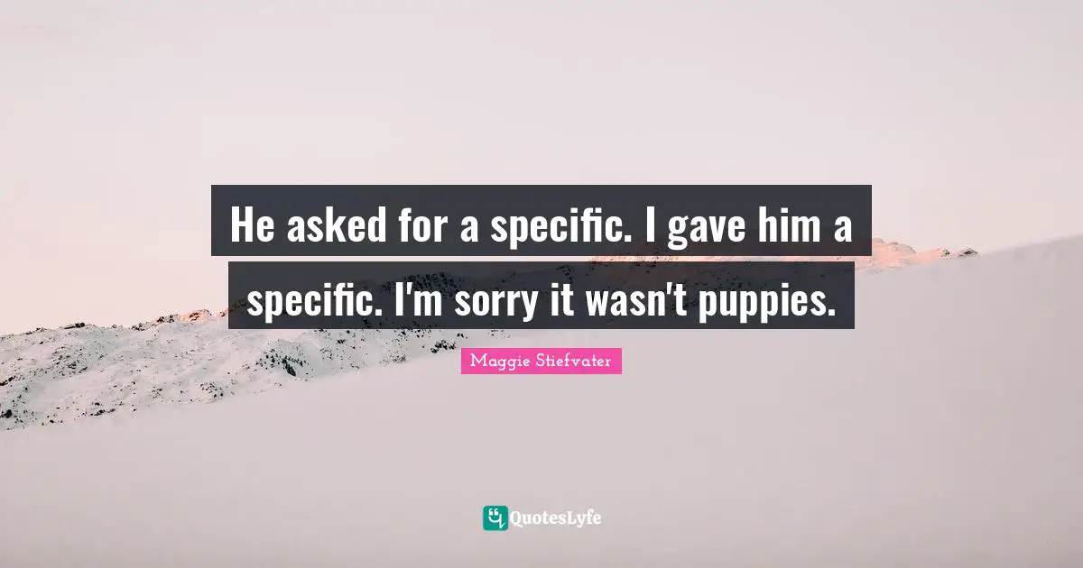 He asked for a specific. I gave him a specific. I'm sorry it wasn't puppies.