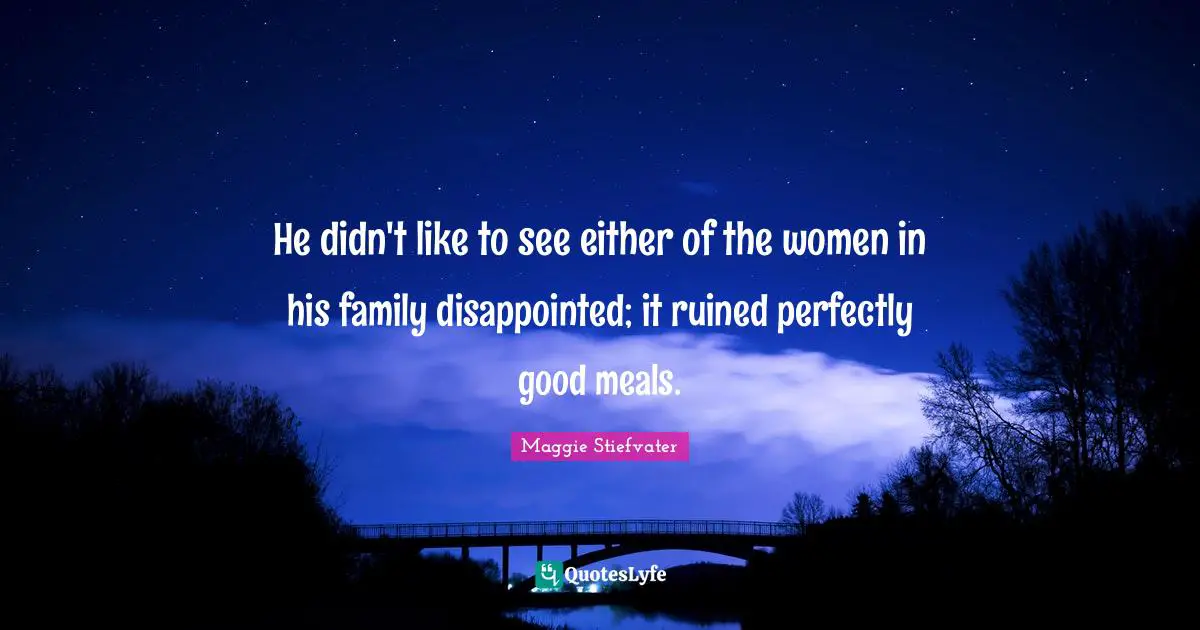 He didn't like to see either of the women in his family disappointed; it ruined perfectly good meals.