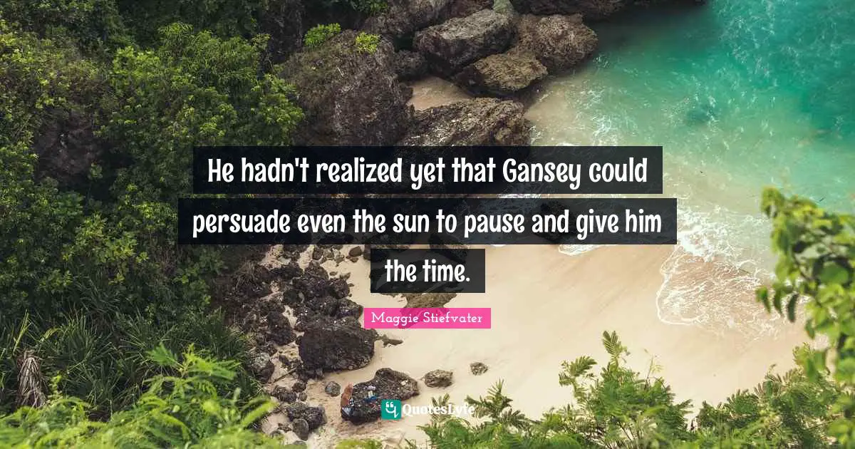He hadn't realized yet that Gansey could persuade even the sun to pause and give him the time.