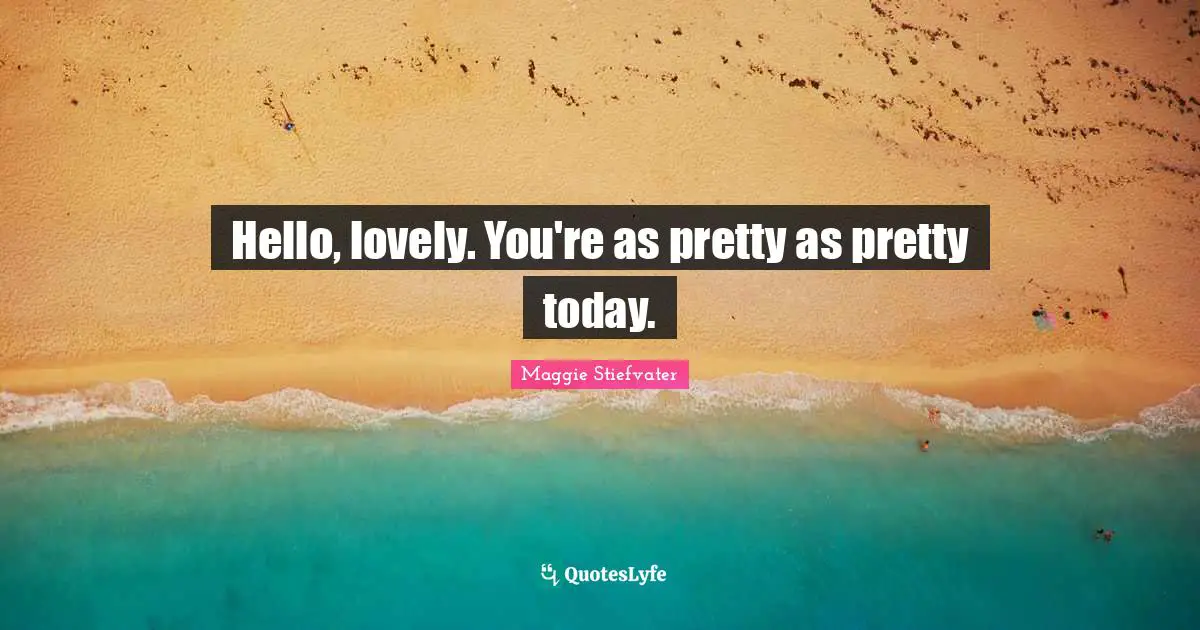 Hello, lovely. You're as pretty as pretty today.