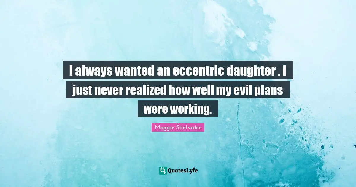 I always wanted an eccentric daughter . I just never realized how well my evil plans were working.