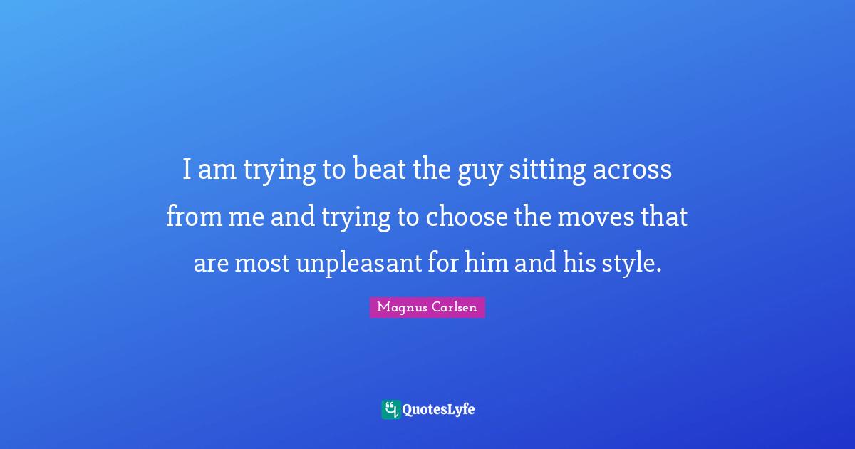 I am trying to beat the guy sitting across from me and trying to choose the moves that are most unpleasant for him and his style.