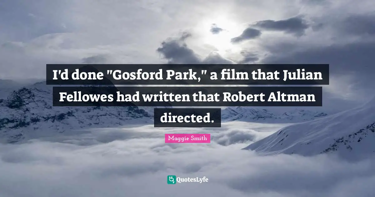 Maggie Smith Quotes: "I'd done "Gosford Park," a film that Julian Fellowes had written that Robert Altman directed."