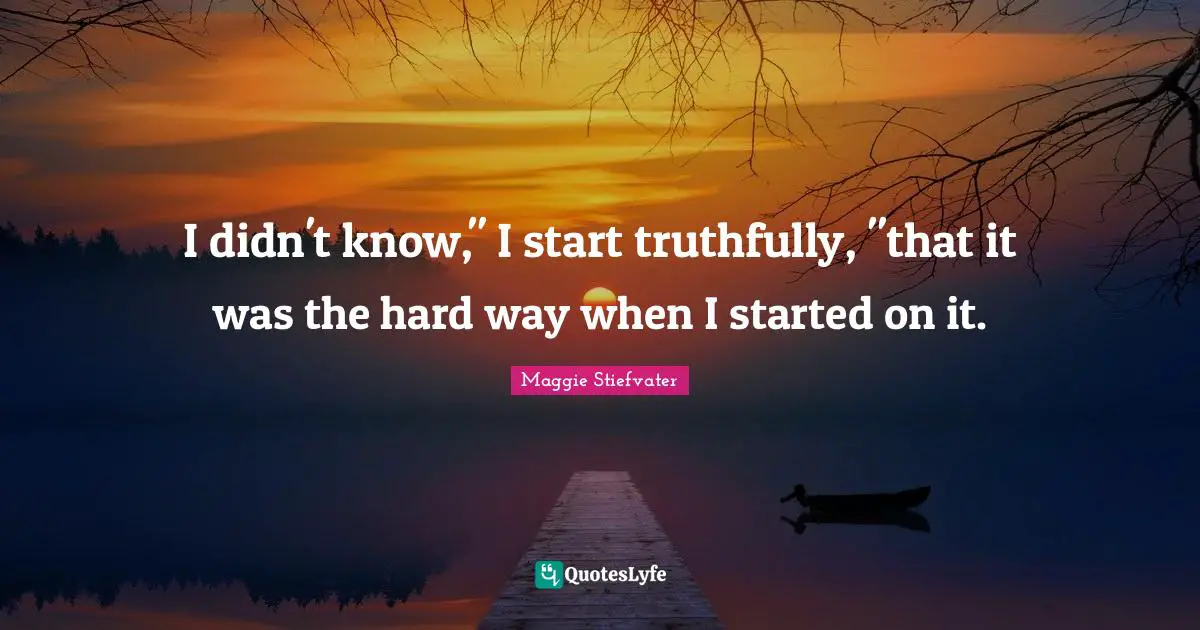 Hard Way Quotes: "I didn't know," I start truthfully, "that it was the hard way when I started on it."