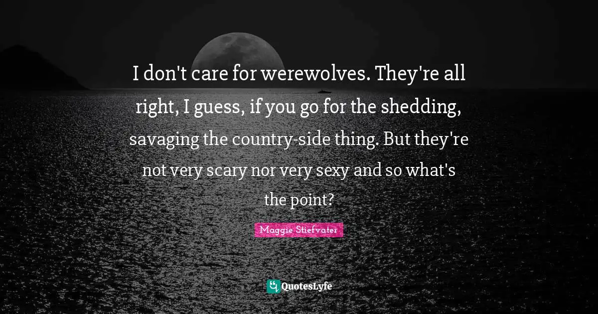 I don't care for werewolves. They're all right, I guess, if you go for the shedding, savaging the country-side thing. But they're not very scary nor very sexy and so what's the point?