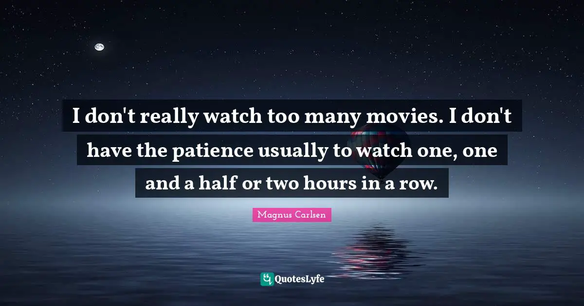 I don't really watch too many movies. I don't have the patience usually to watch one, one and a half or two hours in a row.