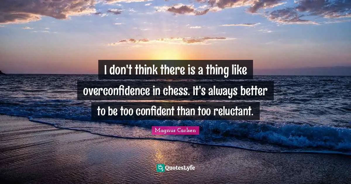 I don't think there is a thing like overconfidence in chess. It's always better to be too confident than too reluctant.