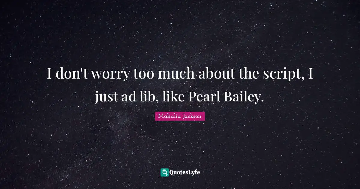 I don't worry too much about the script, I just ad lib, like Pearl Bailey.