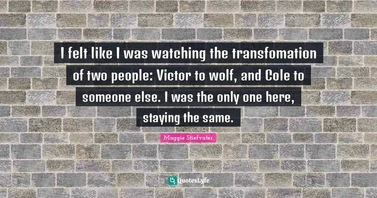 I felt like I was watching the transfomation of two people: Victor to wolf, and Cole to someone else. I was the only one here, staying the same.