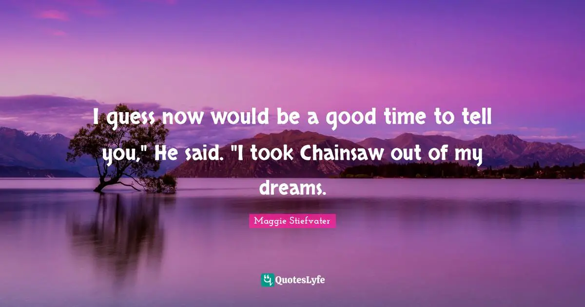 I guess now would be a good time to tell you," He said. "I took Chainsaw out of my dreams.