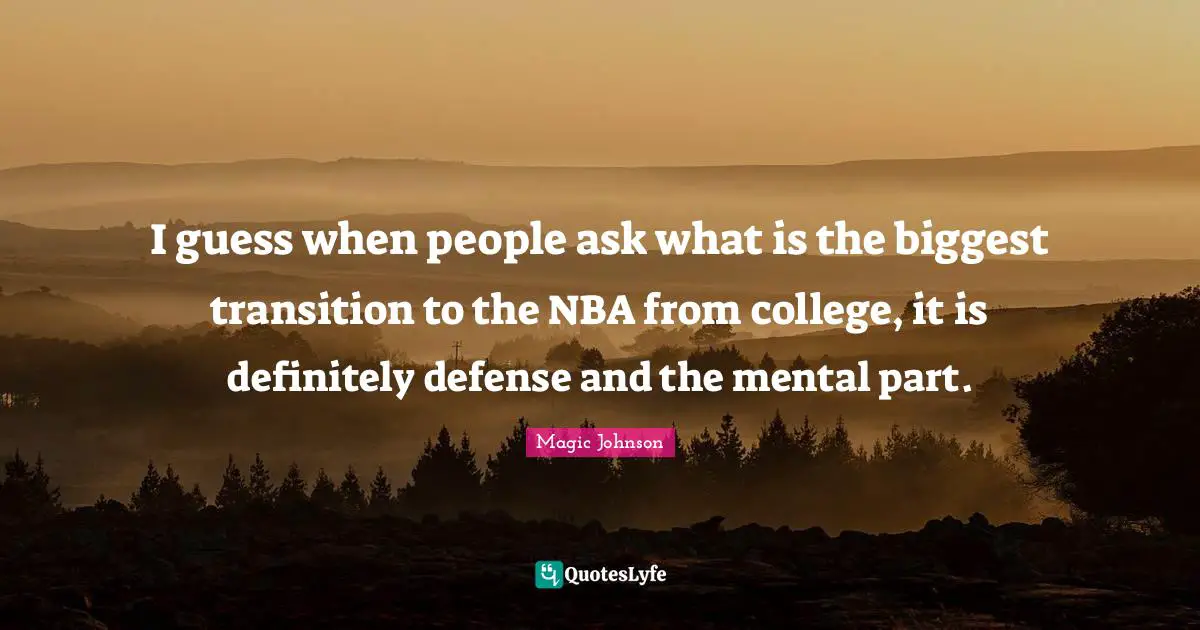 I guess when people ask what is the biggest transition to the NBA from college, it is definitely defense and the mental part.