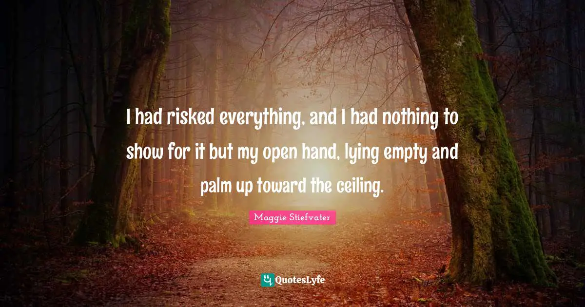 I had risked everything, and I had nothing to show for it but my open hand, lying empty and palm up toward the ceiling.