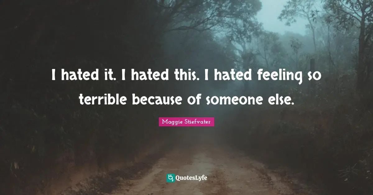 I hated it. I hated this. I hated feeling so terrible because of someone else.