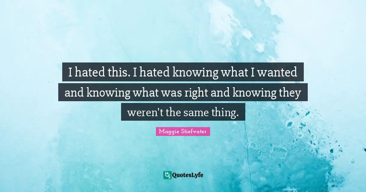 I hated this. I hated knowing what I wanted and knowing what was right and knowing they weren't the same thing.