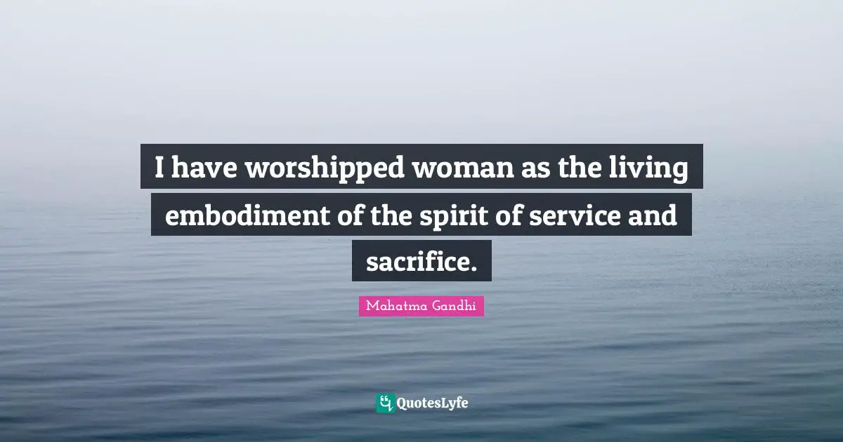 Embodiment Quotes: "I have worshipped woman as the living embodiment of the spirit of service and sacrifice."