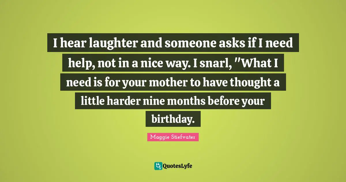 I hear laughter and someone asks if I need help, not in a nice way. I snarl, "What I need is for your mother to have thought a little harder nine months before your birthday.