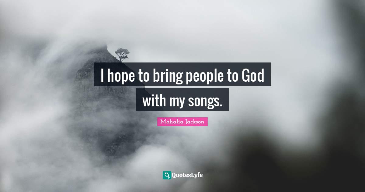I hope to bring people to God with my songs.
