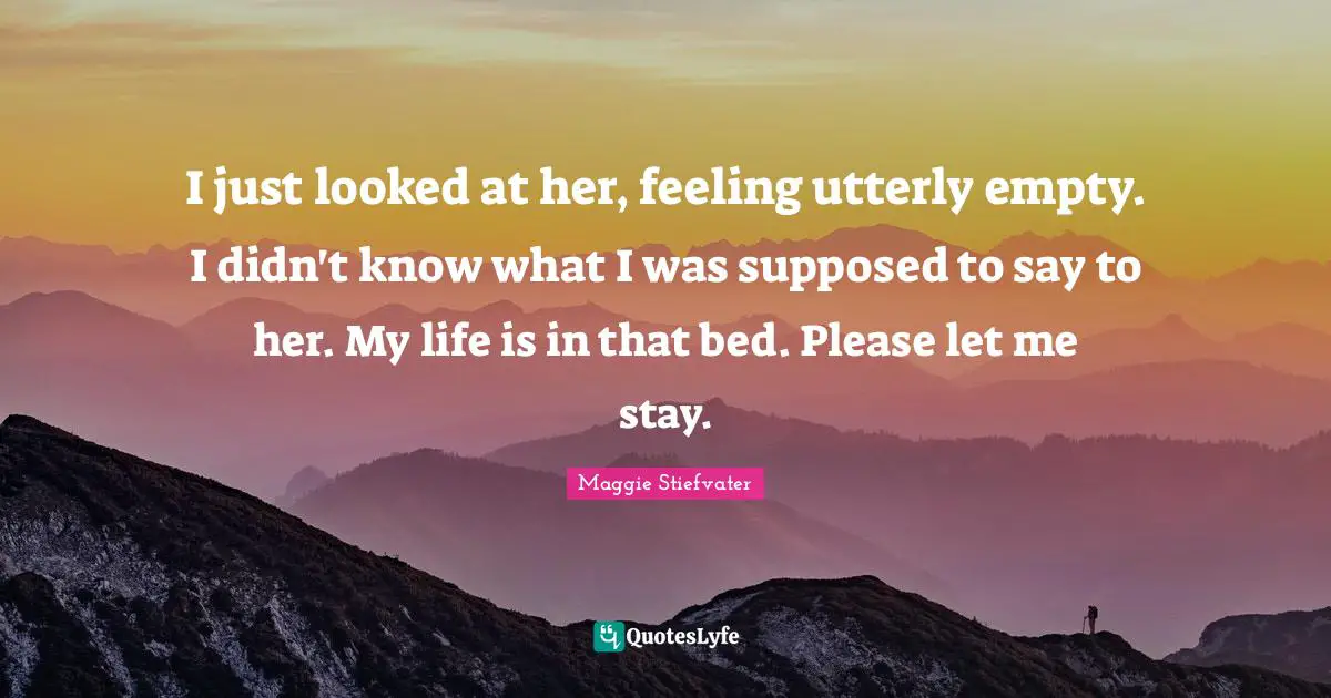 I just looked at her, feeling utterly empty. I didn't know what I was supposed to say to her. My life is in that bed. Please let me stay.