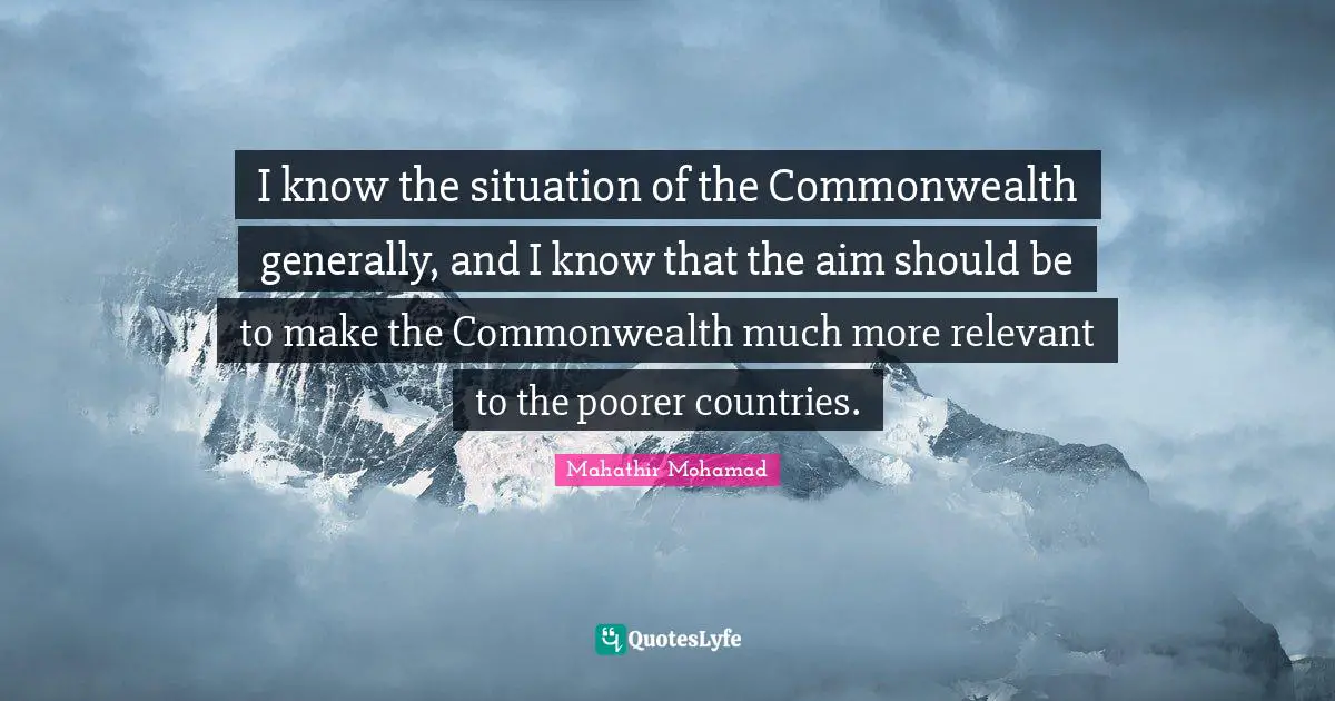 I know the situation of the Commonwealth generally, and I know that the aim should be to make the Commonwealth much more relevant to the poorer countries.