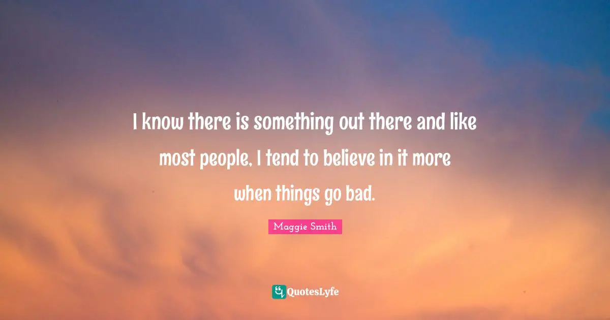 Maggie Smith Quotes: "I know there is something out there and like most people, I tend to believe in it more when things go bad."