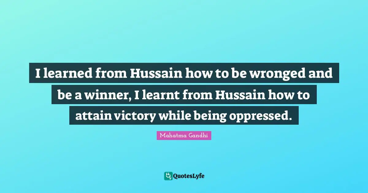 I learned from Hussain how to be wronged and be a winner, I learnt from Hussain how to attain victory while being oppressed.