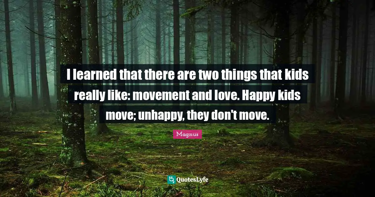 I learned that there are two things that kids really like: movement and love. Happy kids move; unhappy, they don't move.