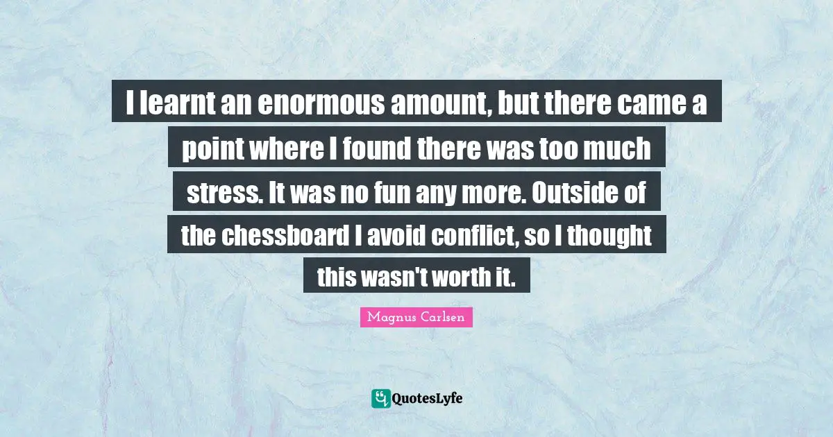 I learnt an enormous amount, but there came a point where I found there was too much stress. It was no fun any more. Outside of the chessboard I avoid conflict, so I thought this wasn't worth it.