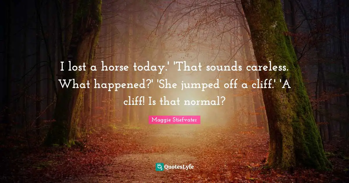 I lost a horse today.' 'That sounds careless. What happened?' 'She jumped off a cliff.' 'A cliff! Is that normal?