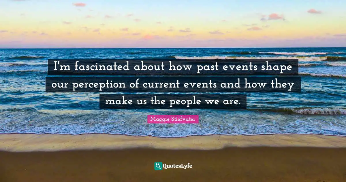 I'm fascinated about how past events shape our perception of current events and how they make us the people we are.